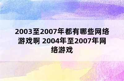 2003至2007年都有哪些网络游戏啊 2004年至2007年网络游戏